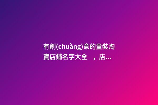 有創(chuàng)意的童裝淘寶店鋪名字大全，店鋪名字大全要怎么起？